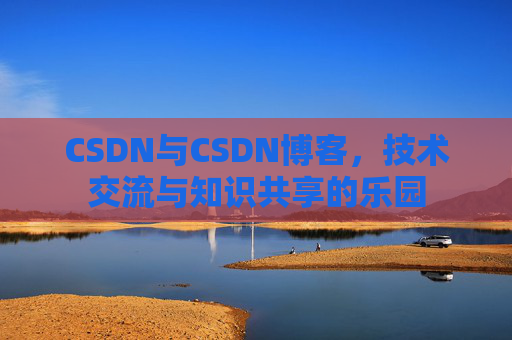 CSDN与CSDN博客,技术交流与知识共享的乐园